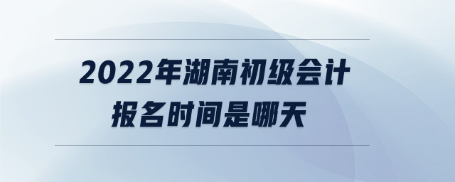 2022年湖南初級會計報名時間是哪天