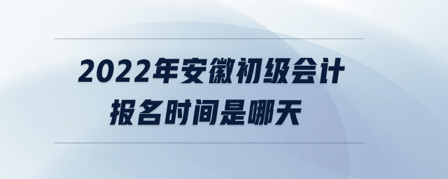 2022年安徽初級(jí)會(huì)計(jì)報(bào)名時(shí)間是哪天