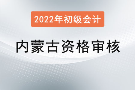 內蒙古2022年初級會計報名資格審核方式：考后現(xiàn)場審核