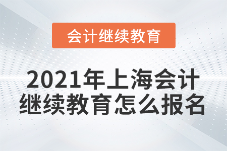 2021年上海會計(jì)繼續(xù)教育怎么報(bào)名？