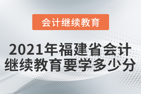 2021年福建省初級(jí)會(huì)計(jì)繼續(xù)教育需要學(xué)多少分？