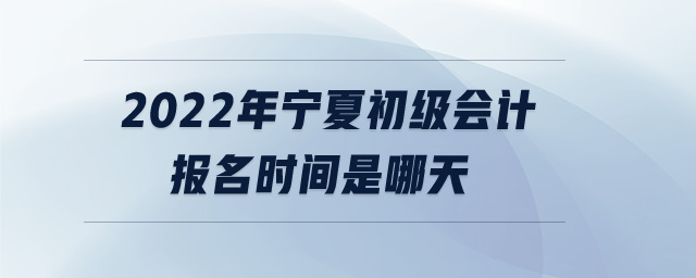2022年寧夏初級會計(jì)報(bào)名時間是哪天