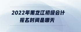 2022年黑龍江初級(jí)會(huì)計(jì)報(bào)名時(shí)間是哪天