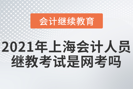 2021年上海會(huì)計(jì)人員繼續(xù)教育考試是網(wǎng)考嗎？