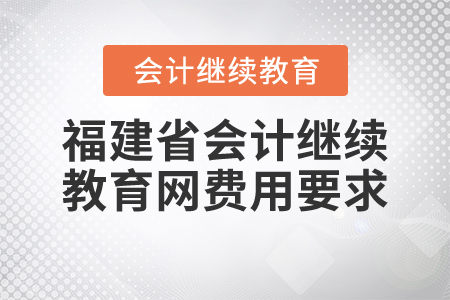 福建省會(huì)計(jì)繼續(xù)教育網(wǎng)費(fèi)用要求