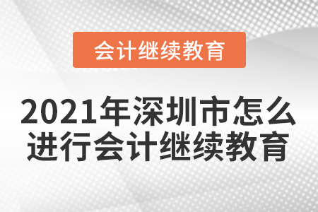 2021年深圳市怎么進行會計繼續(xù)教育？