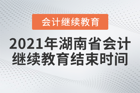 2021年湖南省會計繼續(xù)教育結(jié)束時間