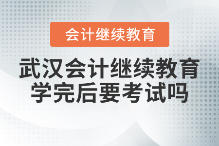 武漢會計繼續(xù)教育學(xué)完后要考試嗎？