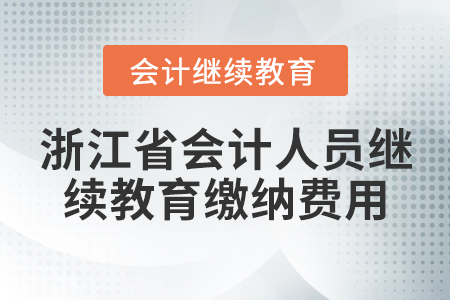 浙江省會(huì)計(jì)人員繼續(xù)教育繳納費(fèi)用