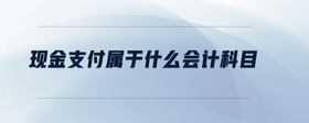 現(xiàn)金支付屬于什么會(huì)計(jì)科目