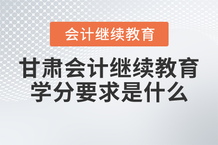 甘肅東奧會(huì)計(jì)繼續(xù)教育學(xué)分要求是什么？