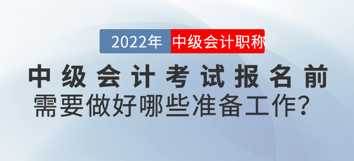 2022年中級(jí)會(huì)計(jì)考試報(bào)名前需要做好哪些準(zhǔn)備工作？