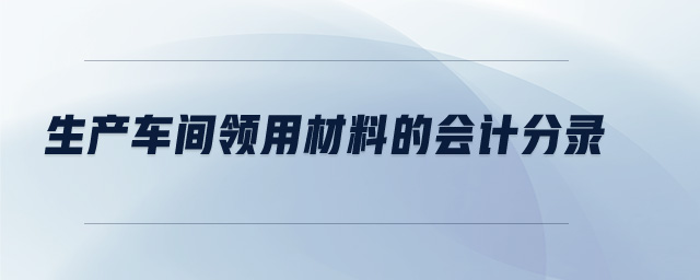 生產(chǎn)車(chē)間領(lǐng)用材料的會(huì)計(jì)分錄
