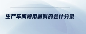 生產(chǎn)車間領(lǐng)用材料的會(huì)計(jì)分錄