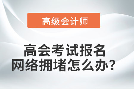 高級(jí)會(huì)計(jì)師考試報(bào)名時(shí)遇到網(wǎng)絡(luò)擁堵怎么辦？