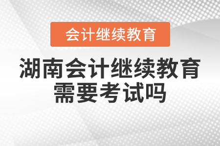湖南會(huì)計(jì)繼續(xù)教育需要考試嗎？