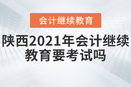 陜西2021年會計繼續(xù)教育要考試嗎？