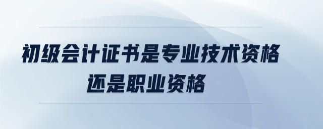 初級(jí)會(huì)計(jì)證書是專業(yè)技術(shù)資格還是職業(yè)資格