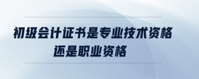 初級(jí)會(huì)計(jì)證書是專業(yè)技術(shù)資格還是職業(yè)資格