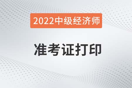 2022年重慶中級經(jīng)濟(jì)師準(zhǔn)考證打印時間是什么時候