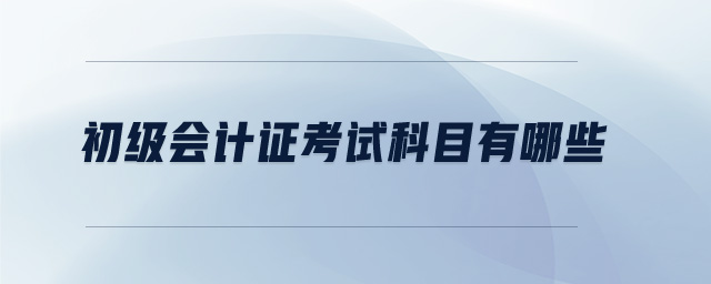 初級(jí)會(huì)計(jì)證考試科目有哪些