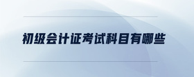 初級(jí)會(huì)計(jì)證考試科目有哪些