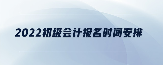 2022初級(jí)會(huì)計(jì)報(bào)名時(shí)間安排