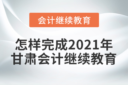 怎樣完成2021年甘肅會計繼續(xù)教育？