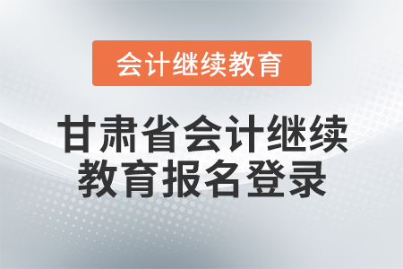 甘肅省會(huì)計(jì)繼續(xù)教育報(bào)名登錄