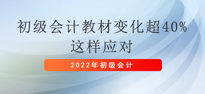 2022年初級(jí)會(huì)計(jì)職稱教材變化超40%，這樣應(yīng)對(duì)！