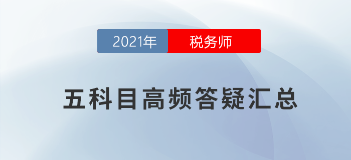 2021年稅務(wù)師五科目高頻答疑匯總，考前必看！