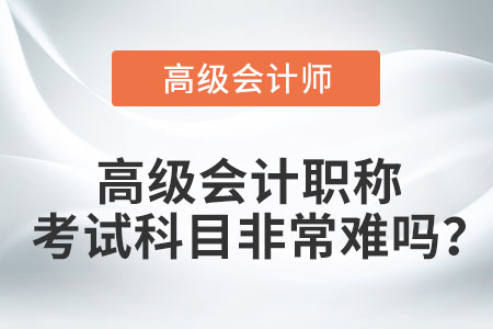 高級(jí)會(huì)計(jì)職稱考試科目非常難嗎？