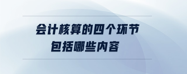 會計核算的四個環(huán)節(jié)包括哪些內(nèi)容