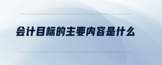 會計目標的主要內(nèi)容是什么