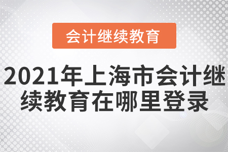 2021年上海市會(huì)計(jì)繼續(xù)教育在哪里登錄？