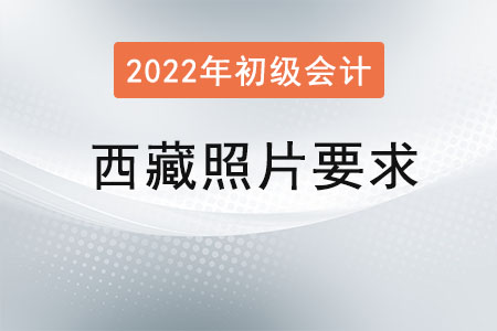 西藏2022年初級會計報名照片要求已經(jīng)公布！