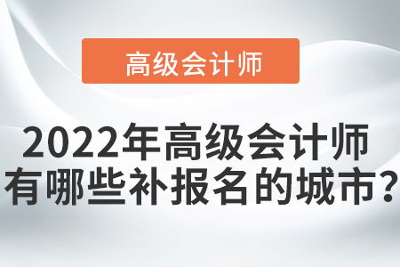 2022年高級(jí)會(huì)計(jì)師考試有哪些可以補(bǔ)報(bào)名的城市？