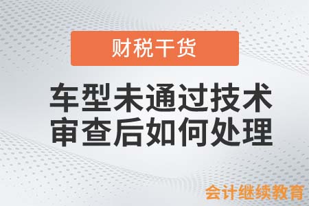 車型未通過技術審查后，會計人應該如何處理？