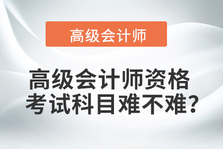 高級(jí)會(huì)計(jì)師資格考試科目難不難？