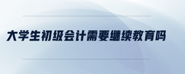 大學(xué)生初級(jí)會(huì)計(jì)需要繼續(xù)教育嗎