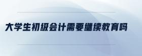 大學(xué)生初級(jí)會(huì)計(jì)需要繼續(xù)教育嗎