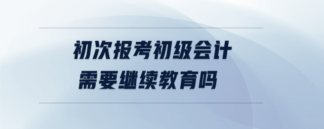 初次報(bào)考初級(jí)會(huì)計(jì)需要繼續(xù)教育嗎