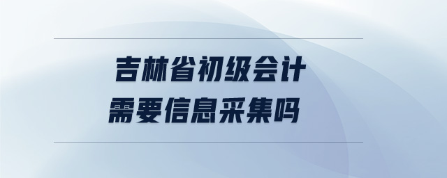 吉林省初級會計需要信息采集嗎