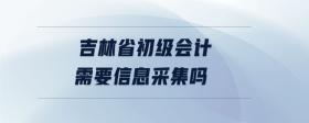 吉林省初級(jí)會(huì)計(jì)需要信息采集嗎