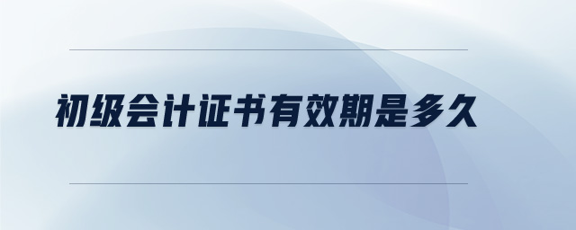 初級(jí)會(huì)計(jì)證書有效期是多久