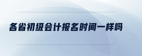 各省初級(jí)會(huì)計(jì)報(bào)名時(shí)間一樣嗎
