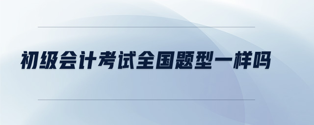 初級(jí)會(huì)計(jì)考試全國(guó)題型一樣嗎
