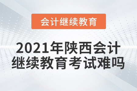 2021年陜西會計繼續(xù)教育考試難嗎？