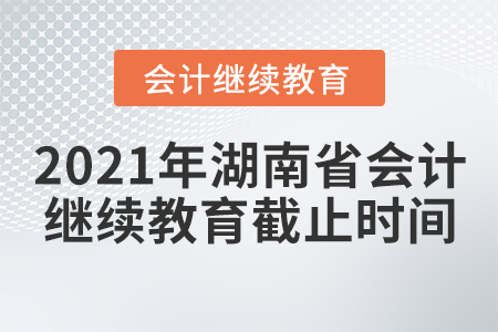 2021年湖南省會(huì)計(jì)繼續(xù)教育截止時(shí)間
