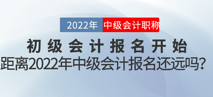 初級會計報名開始，距離2022年中級會計報名還遠嗎？